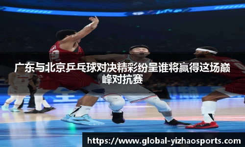 广东与北京乒乓球对决精彩纷呈谁将赢得这场巅峰对抗赛
